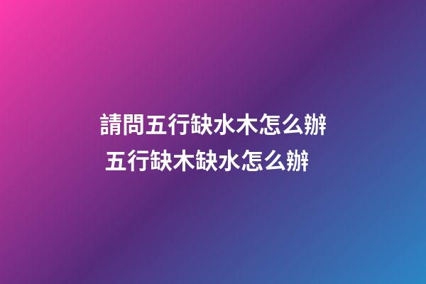 請問五行缺水木怎么辦 五行缺木缺水怎么辦-第1張-觀點-玄機派